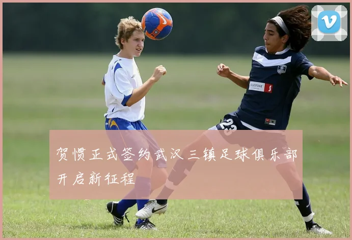 贺惯正式签约武汉三镇足球俱乐部开启新征程
