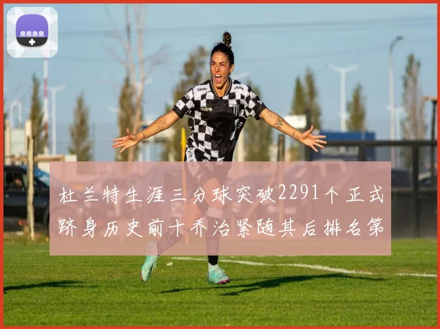 杜兰特生涯三分球突破2291个正式跻身历史前十乔治紧随其后排名第九
