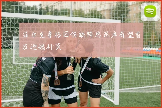 菲尔克鲁格因伤缺阵恩昆库有望首发迎战科莫