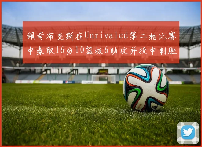 佩奇布克斯在Unrivaled第二轮比赛中豪取16分10篮板6助攻并投中制胜球