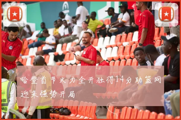 哈登首节火力全开独得14分助篮网迎来强势开局