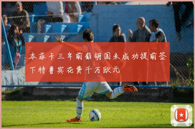 本菲卡三年前截胡国米成功提前签下特鲁宾花费千万欧元