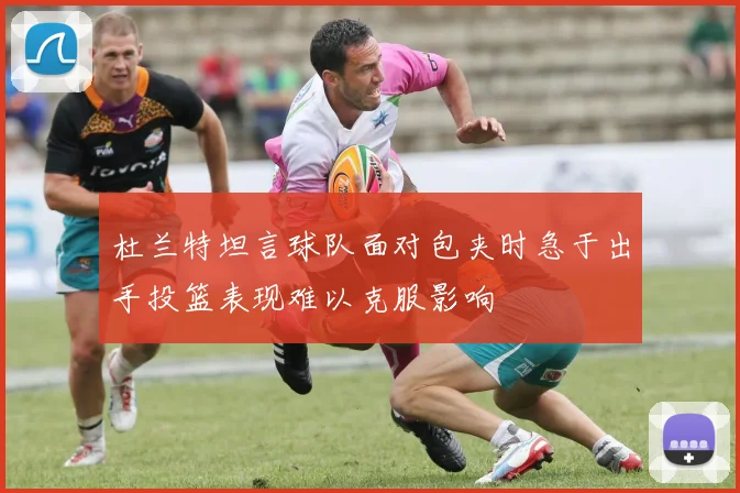 杜兰特坦言球队面对包夹时急于出手投篮表现难以克服影响