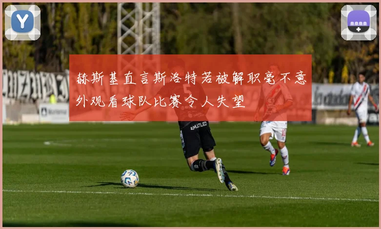 赫斯基直言斯洛特若被解职毫不意外观看球队比赛令人失望