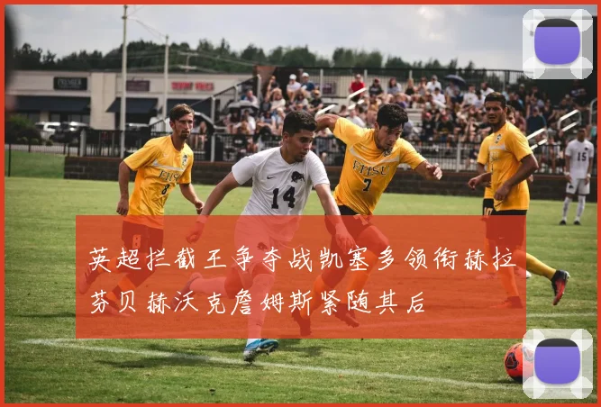 英超拦截王争夺战凯塞多领衔赫拉芬贝赫沃克詹姆斯紧随其后